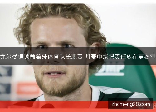 尤尔曼德谈葡萄牙体育队长职责 丹麦中场把责任放在更衣室 尤尔曼德谈葡萄牙体育队长职责 丹麦中场把责任放在更衣室